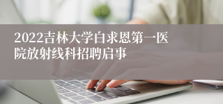 2022吉林大学白求恩第一医院放射线科招聘启事