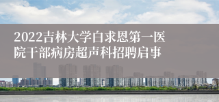 2022吉林大学白求恩第一医院干部病房超声科招聘启事