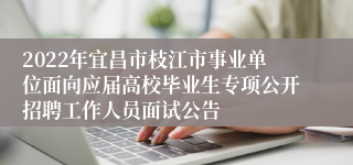 2022年宜昌市枝江市事业单位面向应届高校毕业生专项公开招聘工作人员面试公告