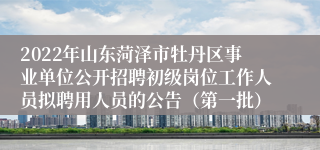 2022年山东菏泽市牡丹区事业单位公开招聘初级岗位工作人员拟聘用人员的公告（第一批）