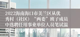 2022海南海口市美兰区从优秀村（社区）“两委”班子成员中选聘任用事业单位人员笔试温馨提示及疫情防控考生