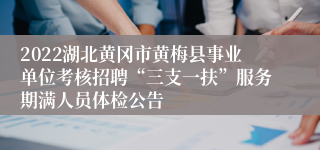 2022湖北黄冈市黄梅县事业单位考核招聘“三支一扶”服务期满人员体检公告