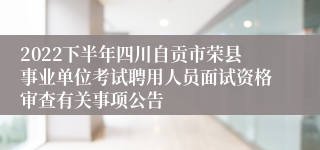 2022下半年四川自贡市荣县事业单位考试聘用人员面试资格审查有关事项公告