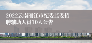 2022云南丽江市纪委监委招聘辅助人员10人公告
