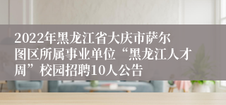 2022年黑龙江省大庆市萨尔图区所属事业单位“黑龙江人才周”校园招聘10人公告