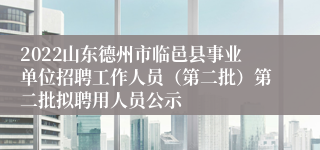 2022山东德州市临邑县事业单位招聘工作人员（第二批）第二批拟聘用人员公示