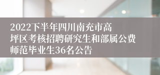2022下半年​四川南充市高坪区考核招聘研究生和部属公费师范毕业生36名公告