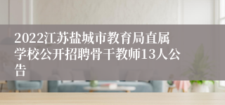 2022江苏盐城市教育局直属学校公开招聘骨干教师13人公告