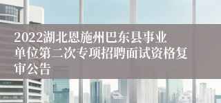 2022湖北恩施州巴东县事业单位第二次专项招聘面试资格复审公告