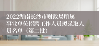 2022湖南长沙市财政局所属事业单位招聘工作人员拟录取人员名单（第二批）