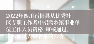 2022年四川石棉县从优秀社区专职工作者中招聘乡镇事业单位工作人员资格  审核通过、进入面试人员名单的公告