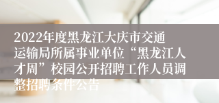2022年度黑龙江大庆市交通运输局所属事业单位“黑龙江人才周”校园公开招聘工作人员调整招聘条件公告
