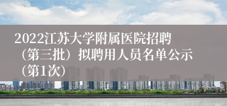 2022江苏大学附属医院招聘（第三批）拟聘用人员名单公示（第1次）