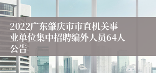 2022广东肇庆市市直机关事业单位集中招聘编外人员64人公告