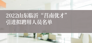 2022山东临沂“莒南优才”引进拟聘用人员名单