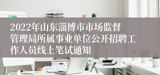 2022年山东淄博市市场监督管理局所属事业单位公开招聘工作人员线上笔试通知