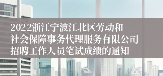 2022浙江宁波江北区劳动和社会保障事务代理服务有限公司招聘工作人员笔试成绩的通知