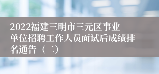 2022福建三明市三元区事业单位招聘工作人员面试后成绩排名通告（二）