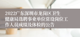 2022广东深圳市龙岗区卫生健康局选聘事业单位常设岗位工作人员成绩及体检的公告