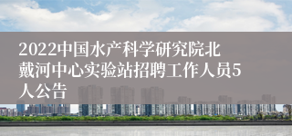 2022中国水产科学研究院北戴河中心实验站招聘工作人员5人公告