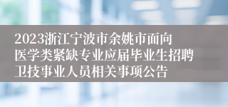 2023浙江宁波市余姚市面向医学类紧缺专业应届毕业生招聘卫技事业人员相关事项公告