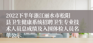 2022下半年浙江丽水市松阳县卫生健康系统招聘卫生专业技术人员总成绩及入围体检人员名单公示