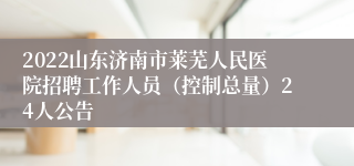 2022山东济南市莱芜人民医院招聘工作人员（控制总量）24人公告