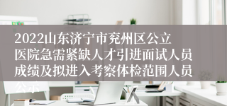 2022山东济宁市兖州区公立医院急需紧缺人才引进面试人员成绩及拟进入考察体检范围人员公示
