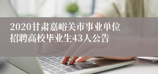 2020甘肃嘉峪关市事业单位招聘高校毕业生43人公告