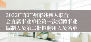 2022广东广州市残疾人联合会直属事业单位第一次招聘事业编制人员第二批拟聘用人员名单公示