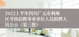2022上半年四川广元市利州区考核招聘事业单位人员拟聘人员公示（第三批）