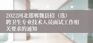 2022河北邯郸魏县招（选）聘卫生专业技术人员面试工作相关要求的通知