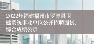 2022年福建福州市罗源县卫健系统事业单位公开招聘面试、综合成绩公示