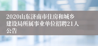 2020山东济南市住房和城乡建设局所属事业单位招聘21人公告