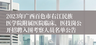 2023年广西百色市右江民族医学院附属医院临床、医技岗公开招聘入围考察人员名单公告