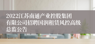 2022江苏南通产业控股集团有限公司招聘国润租赁风控高级总监公告