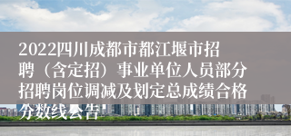 2022四川成都市都江堰市招聘（含定招）事业单位人员部分招聘岗位调减及划定总成绩合格分数线公告