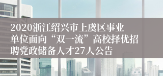 2020浙江绍兴市上虞区事业单位面向“双一流”高校择优招聘党政储备人才27人公告