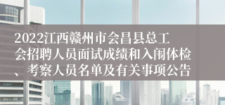 2022江西赣州市会昌县总工会招聘人员面试成绩和入闱体检、考察人员名单及有关事项公告
