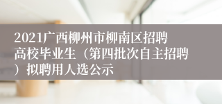 2021广西柳州市柳南区招聘高校毕业生（第四批次自主招聘）拟聘用人选公示