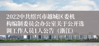 2022中共绍兴市越城区委机构编制委员会办公室关于公开选调工作人员1人公告（浙江）