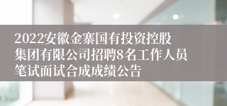 2022安徽金寨国有投资控股集团有限公司招聘8名工作人员笔试面试合成成绩公告
