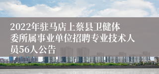 2022年驻马店上蔡县卫健体委所属事业单位招聘专业技术人员56人公告