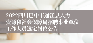 2022四川巴中市通江县人力资源和社会保障局招聘事业单位工作人员选定岗位公告