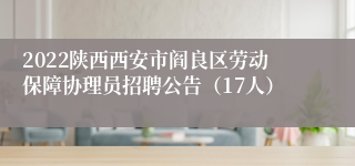 2022陕西西安市阎良区劳动保障协理员招聘公告（17人）