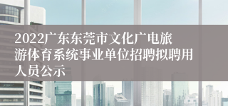 2022广东东莞市文化广电旅游体育系统事业单位招聘拟聘用人员公示