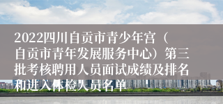 2022四川自贡市青少年宫（自贡市青年发展服务中心）第三批考核聘用人员面试成绩及排名和进入体检人员名单