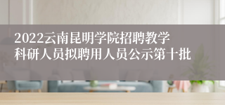 2022云南昆明学院招聘教学科研人员拟聘用人员公示第十批