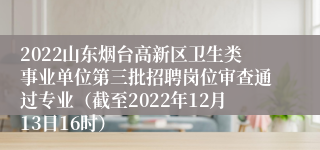 2022山东烟台高新区卫生类事业单位第三批招聘岗位审查通过专业（截至2022年12月13日16时）