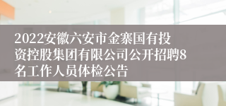 2022安徽六安市金寨国有投资控股集团有限公司公开招聘8名工作人员体检公告